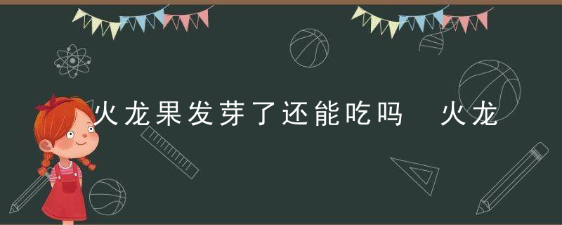 火龙果发芽了还能吃吗 火龙果生芽了还可以吃吗